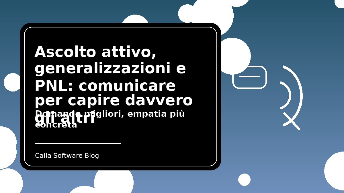 Ascolto attivo, generalizzazioni e PNL: comunicare per capire davvero gli altri